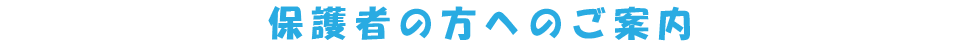 保護者の方へのご案内